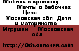 Мобиль в кроватку Fisher Price «Мечты о бабочках» › Цена ­ 3 000 - Московская обл. Дети и материнство » Игрушки   . Московская обл.